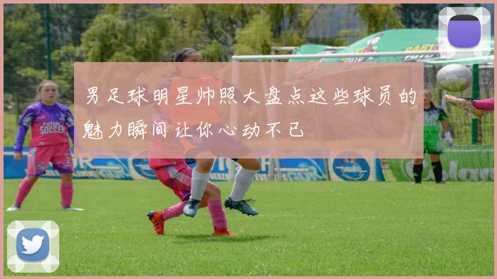 男足球明星帅照大盘点这些球员的魅力瞬间让你心动不已