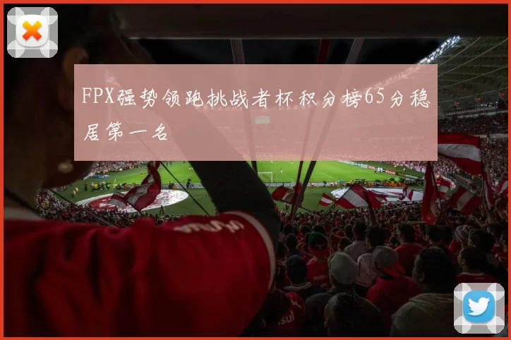 FPX强势领跑挑战者杯积分榜65分稳居第一名
