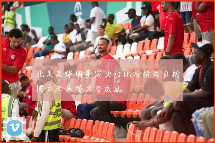 北美足球明星实力对比与排名分析揭示未来潜力与成就
