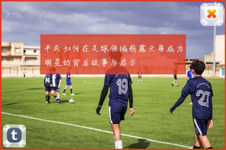 平民如何在足球领域崭露头角成为明星的背后故事与启示