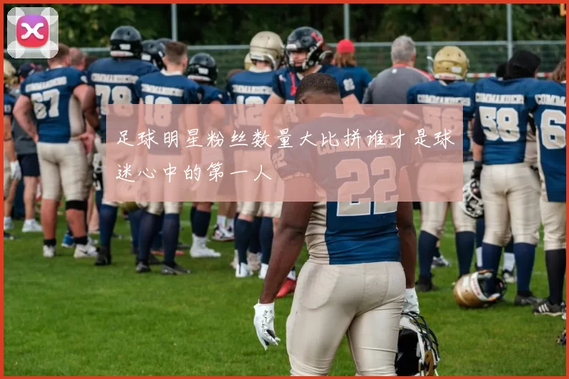 足球明星粉丝数量大比拼谁才是球迷心中的第一人