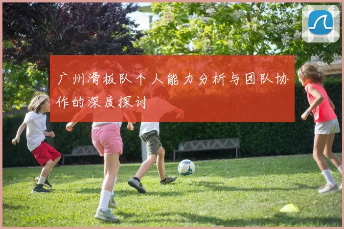 广州滑板队个人能力分析与团队协作的深度探讨