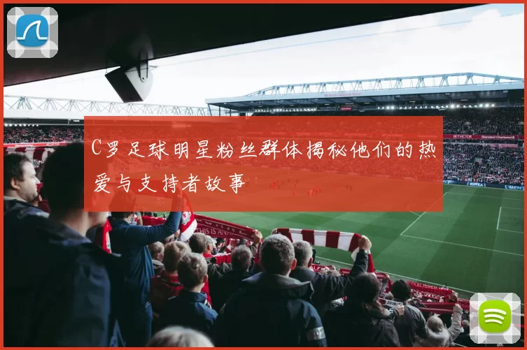 C罗足球明星粉丝群体揭秘他们的热爱与支持者故事