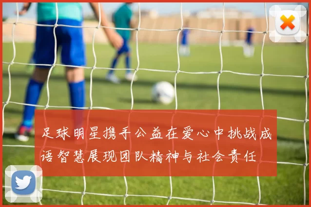 足球明星携手公益在爱心中挑战成语智慧展现团队精神与社会责任