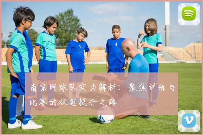南京网球队实力解析：聚焦训练与比赛的双重提升之路