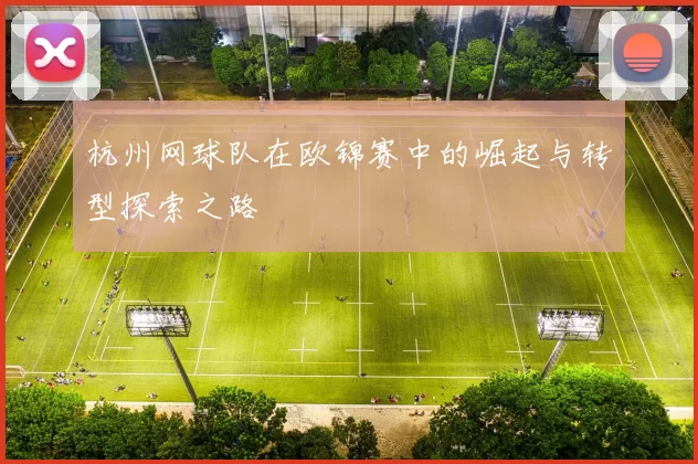 杭州网球队在欧锦赛中的崛起与转型探索之路