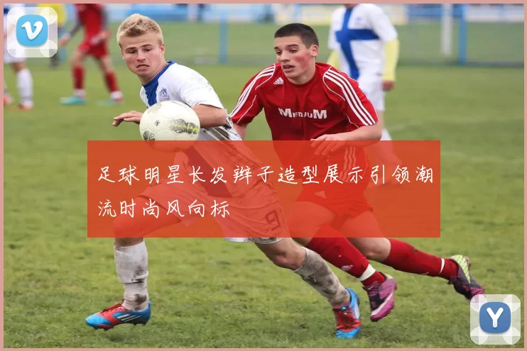 足球明星长发辫子造型展示引领潮流时尚风向标