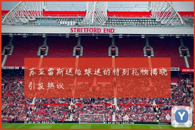 苏亚雷斯送给球迷的特别礼物揭晓引发热议