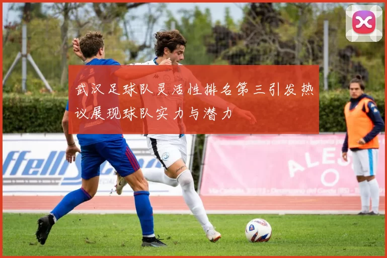 武汉足球队灵活性排名第三引发热议展现球队实力与潜力