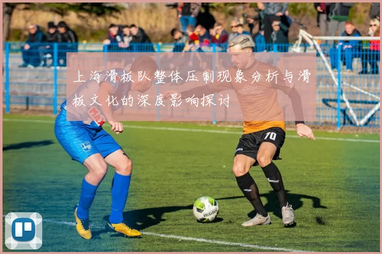上海滑板队整体压制现象分析与滑板文化的深度影响探讨
