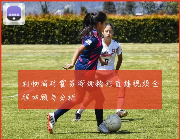 利物浦对霍芬海姆精彩直播视频全程回顾与分析