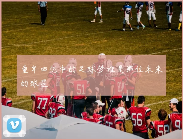 童年回忆中的足球梦谁是那位未来的球星