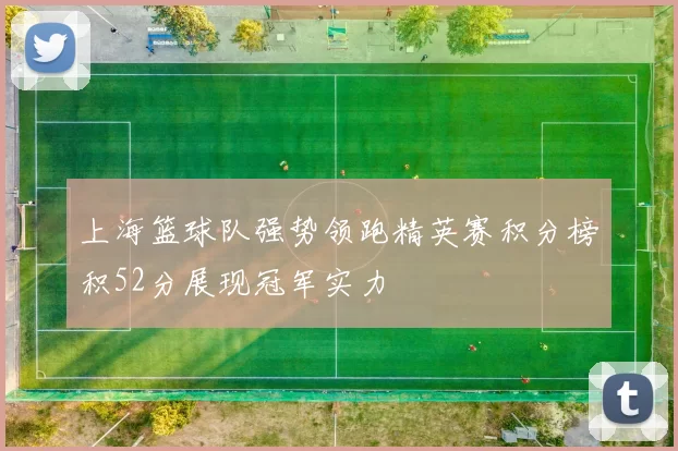 上海篮球队强势领跑精英赛积分榜积52分展现冠军实力