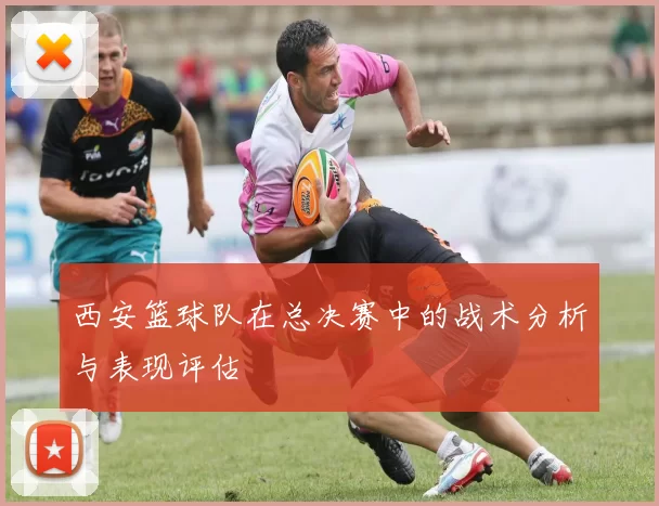 西安篮球队在总决赛中的战术分析与表现评估