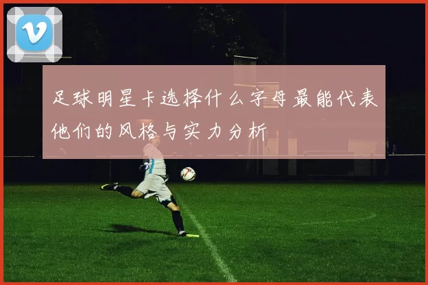 足球明星卡选择什么字母最能代表他们的风格与实力分析