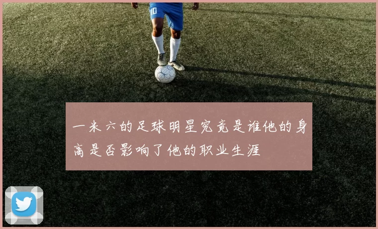 一米六的足球明星究竟是谁他的身高是否影响了他的职业生涯