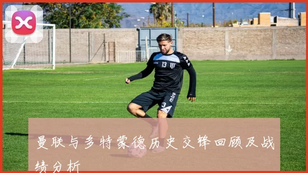曼联与多特蒙德历史交锋回顾及战绩分析