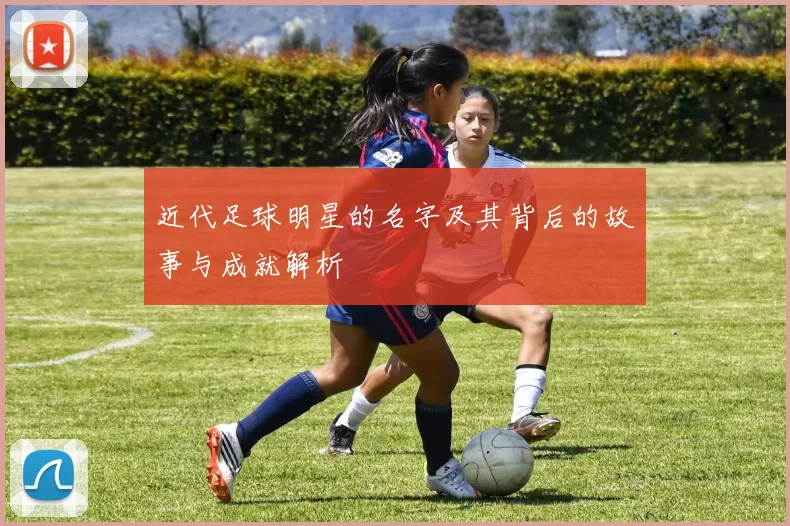 近代足球明星的名字及其背后的故事与成就解析