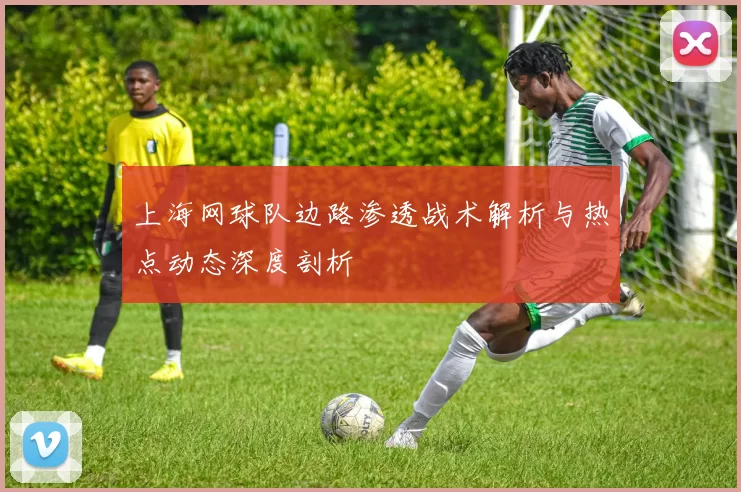 上海网球队边路渗透战术解析与热点动态深度剖析
