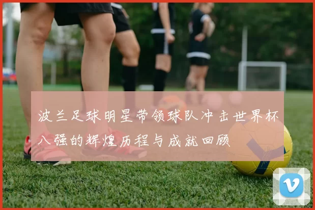 波兰足球明星带领球队冲击世界杯八强的辉煌历程与成就回顾
