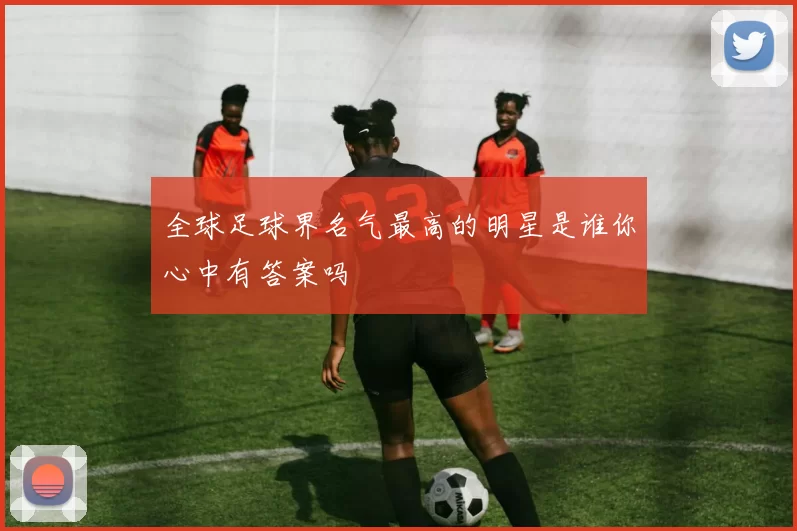 全球足球界名气最高的明星是谁你心中有答案吗