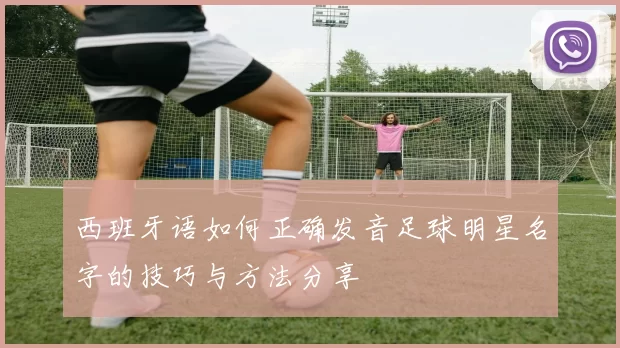 西班牙语如何正确发音足球明星名字的技巧与方法分享