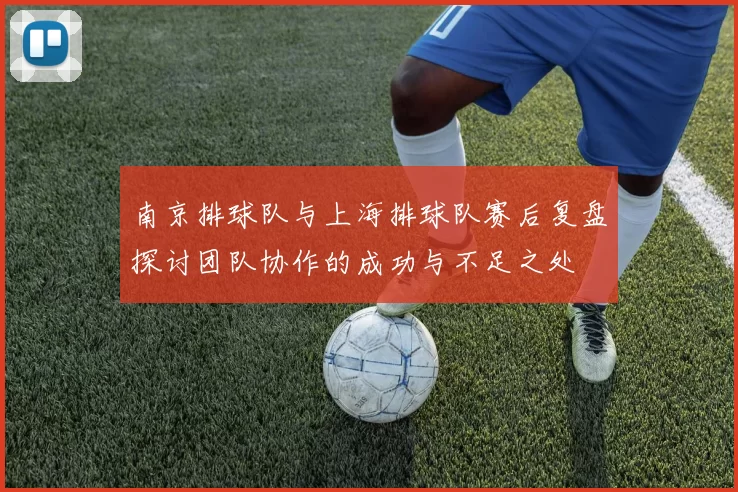 南京排球队与上海排球队赛后复盘探讨团队协作的成功与不足之处
