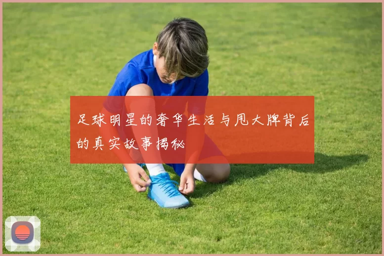 足球明星的奢华生活与甩大牌背后的真实故事揭秘