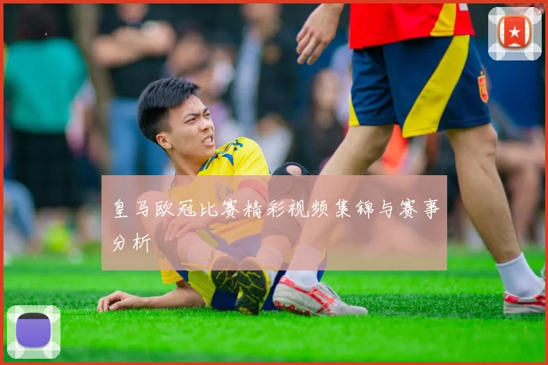 皇马欧冠比赛精彩视频集锦与赛事分析