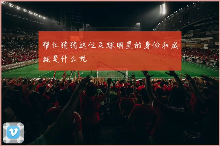 帮忙猜猜这位足球明星的身份和成就是什么呢