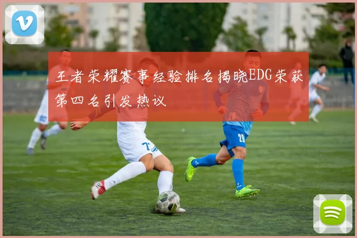 王者荣耀赛事经验排名揭晓EDG荣获第四名引发热议