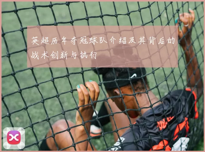 英超历年夺冠球队介绍及其背后的战术创新与执行