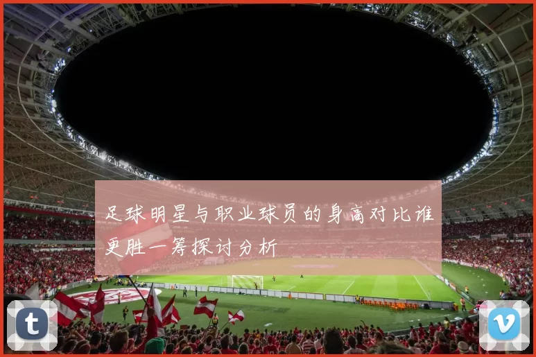 足球明星与职业球员的身高对比谁更胜一筹探讨分析