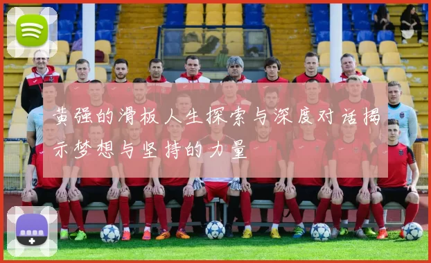 黄强的滑板人生探索与深度对话揭示梦想与坚持的力量