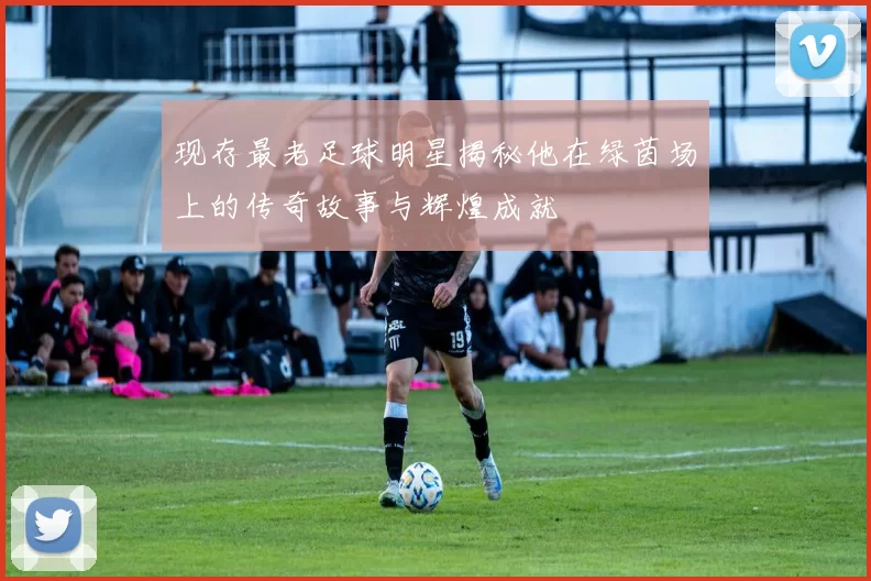 现存最老足球明星揭秘他在绿茵场上的传奇故事与辉煌成就