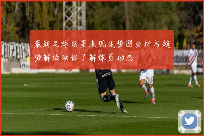 最新足球明星表现走势图分析与趋势解读助你了解球员动态