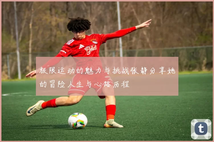 极限运动的魅力与挑战张静分享她的冒险人生与心路历程