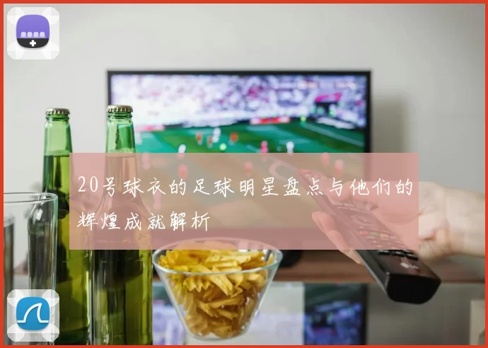 20号球衣的足球明星盘点与他们的辉煌成就解析