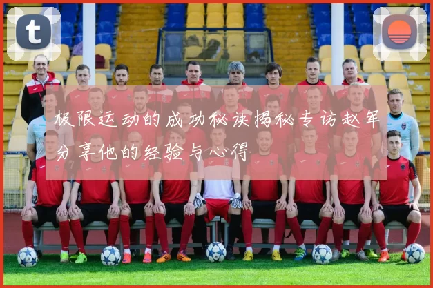 极限运动的成功秘诀揭秘专访赵军分享他的经验与心得