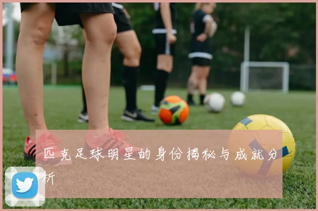 匹克足球明星的身份揭秘与成就分析