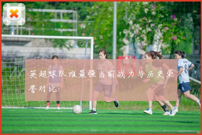 英超球队谁最强当前战力与历史荣誉对比