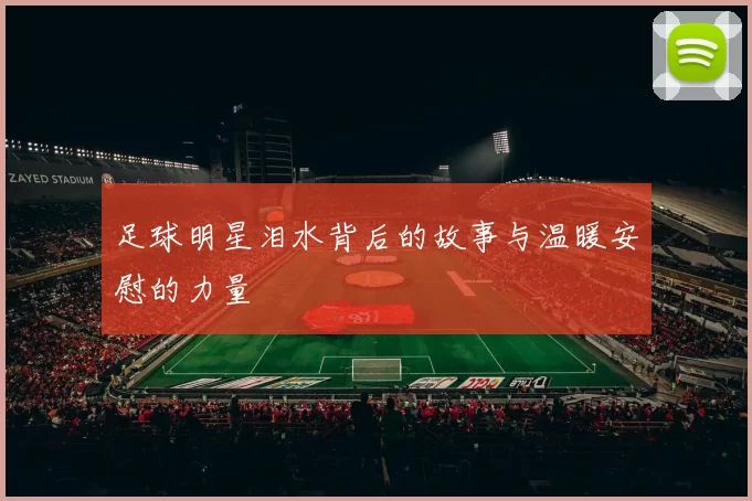 足球明星泪水背后的故事与温暖安慰的力量