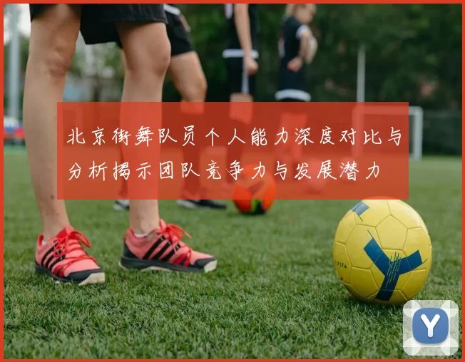 北京街舞队员个人能力深度对比与分析揭示团队竞争力与发展潜力