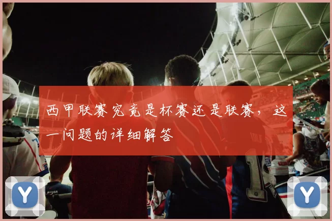 西甲联赛究竟是杯赛还是联赛，这一问题的详细解答