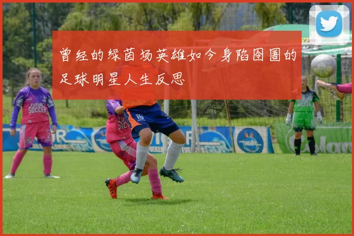曾经的绿茵场英雄如今身陷囹圄的足球明星人生反思