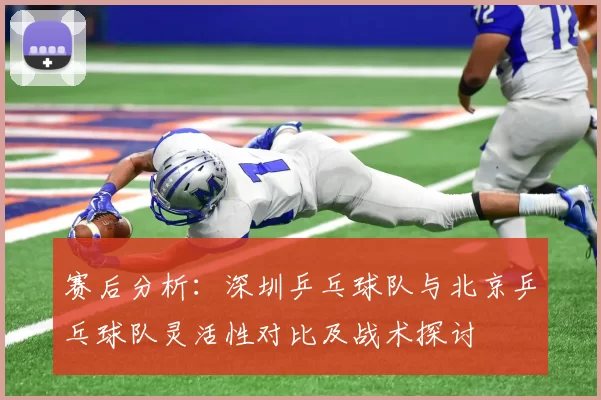 赛后分析：深圳乒乓球队与北京乒乓球队灵活性对比及战术探讨