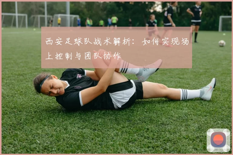 西安足球队战术解析：如何实现场上控制与团队协作