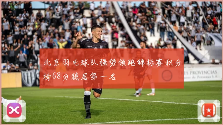 北京羽毛球队强势领跑锦标赛积分榜68分稳居第一名