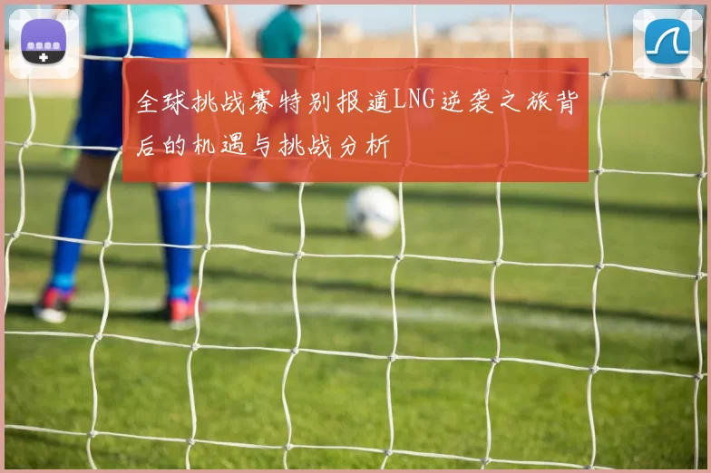 全球挑战赛特别报道LNG逆袭之旅背后的机遇与挑战分析