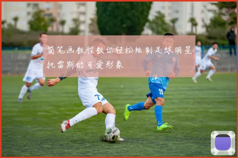 简笔画教程教你轻松绘制足球明星托雷斯的可爱形象